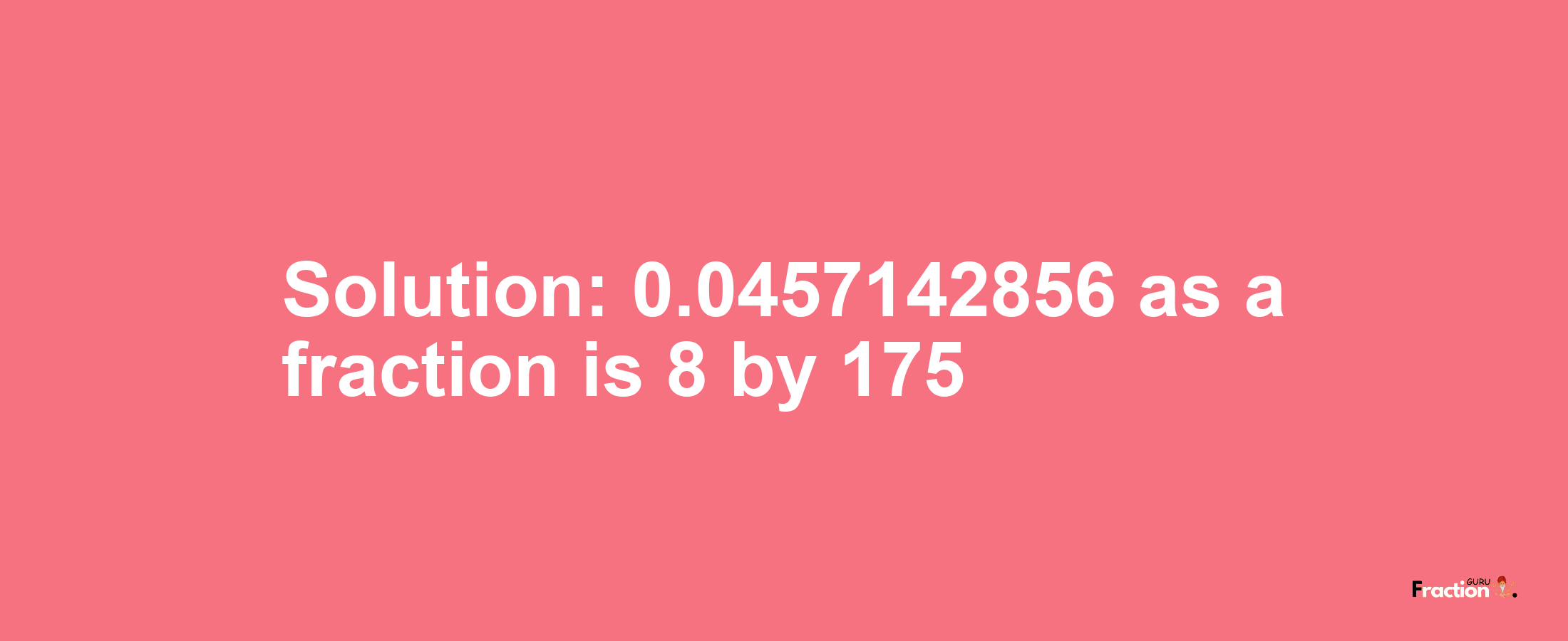 Solution:0.0457142856 as a fraction is 8/175